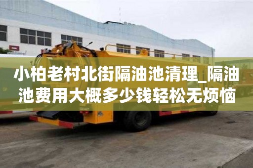 小柏老村北街隔油池清理_隔油池费用大概多少钱轻松无烦恼