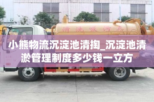 小熊物流沉淀池清掏_沉淀池清淤管理制度多少钱一立方