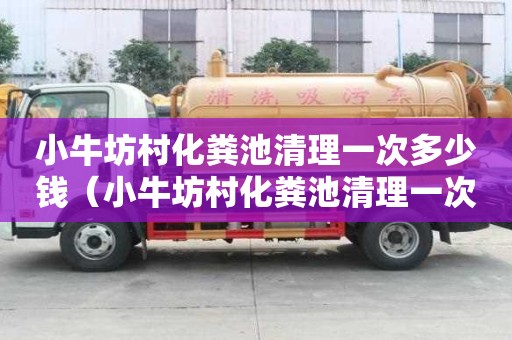 小牛坊村化粪池清理一次多少钱（小牛坊村化粪池清理一次多少钱啊）