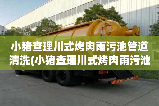 小猪查理川式烤肉雨污池管道清洗(小猪查理川式烤肉雨污池管道清洗多少钱一立方)