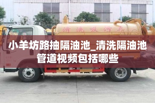 小羊坊路抽隔油池_清洗隔油池管道视频包括哪些