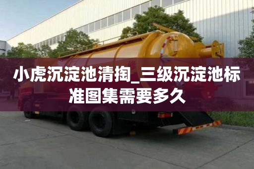 小虎沉淀池清掏_三级沉淀池标准图集需要多久