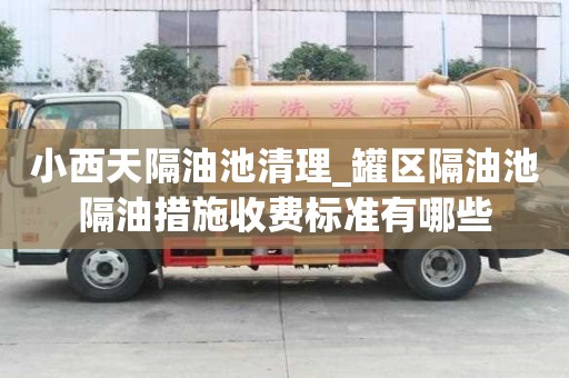 小西天隔油池清理_罐区隔油池隔油措施收费标准有哪些