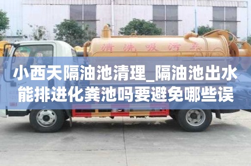 小西天隔油池清理_隔油池出水能排进化粪池吗要避免哪些误区