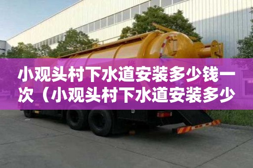 小观头村下水道安装多少钱一次（小观头村下水道安装多少钱一次啊）