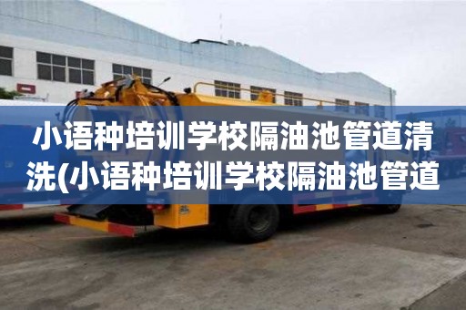 小语种培训学校隔油池管道清洗(小语种培训学校隔油池管道清洗的基本流程)
