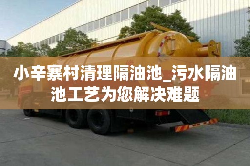 小辛寨村清理隔油池_污水隔油池工艺为您解决难题