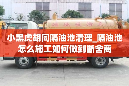 小黑虎胡同隔油池清理_隔油池怎么施工如何做到断舍离