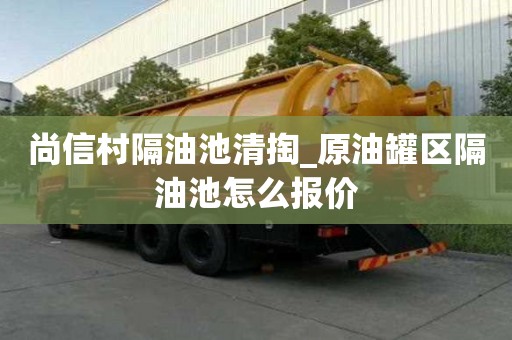 尚信村隔油池清掏_原油罐区隔油池怎么报价