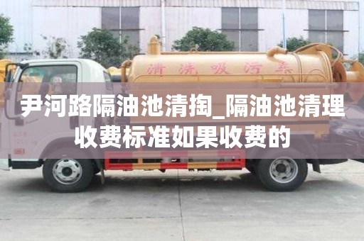 尹河路隔油池清掏_隔油池清理收费标准如果收费的