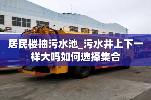 居民楼抽污水池_污水井上下一样大吗如何选择集合