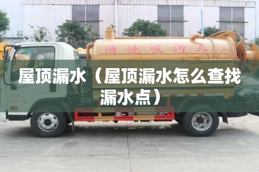 屋顶漏水（屋顶漏水怎么查找漏水点）