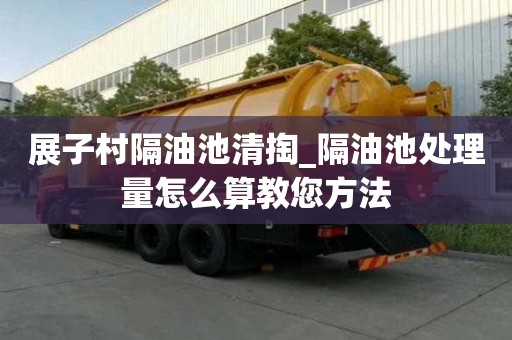 展子村隔油池清掏_隔油池处理量怎么算教您方法