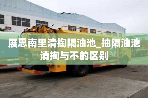 展思南里清掏隔油池_抽隔油池清掏与不的区别