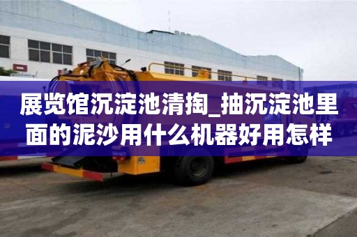 展览馆沉淀池清掏_抽沉淀池里面的泥沙用什么机器好用怎样才会更省钱