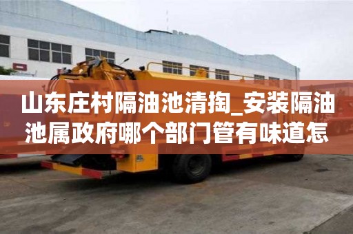 山东庄村隔油池清掏_安装隔油池属政府哪个部门管有味道怎么办