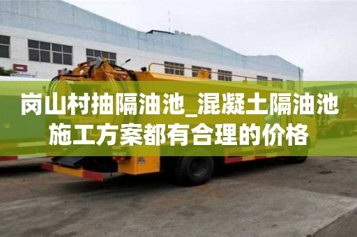 岗山村抽隔油池_混凝土隔油池施工方案都有合理的价格
