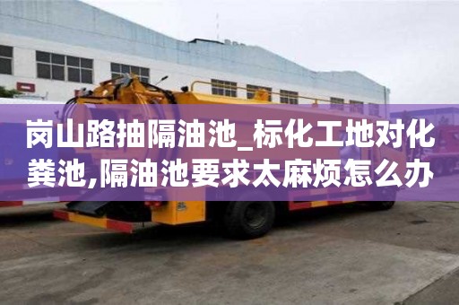 岗山路抽隔油池_标化工地对化粪池,隔油池要求太麻烦怎么办