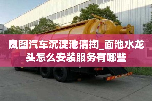 岚图汽车沉淀池清掏_面池水龙头怎么安装服务有哪些