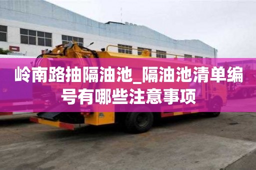 岭南路抽隔油池_隔油池清单编号有哪些注意事项