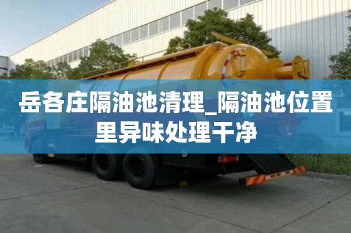 岳各庄隔油池清理_隔油池位置里异味处理干净