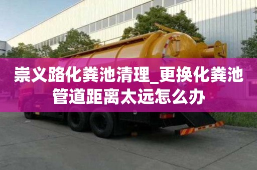 崇义路化粪池清理_更换化粪池管道距离太远怎么办