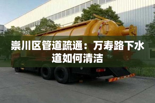 崇川区管道疏通：万寿路下水道如何清洁