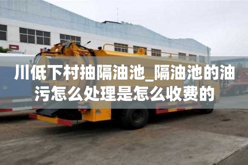 川低下村抽隔油池_隔油池的油污怎么处理是怎么收费的