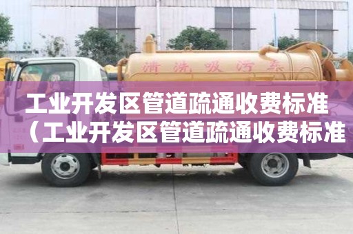 工业开发区管道疏通收费标准(工业开发区管道疏通收费标准文件) 工业开发区管道疏通收费标准(工业开发区管道疏通收费标准文件)