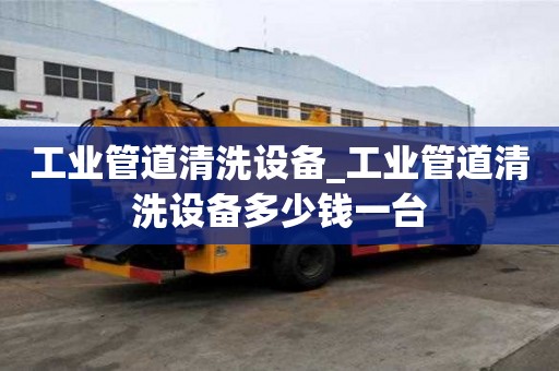 工业管道清洗设备_工业管道清洗设备多少钱一台