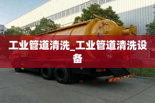 工业管道清洗_工业管道清洗设备