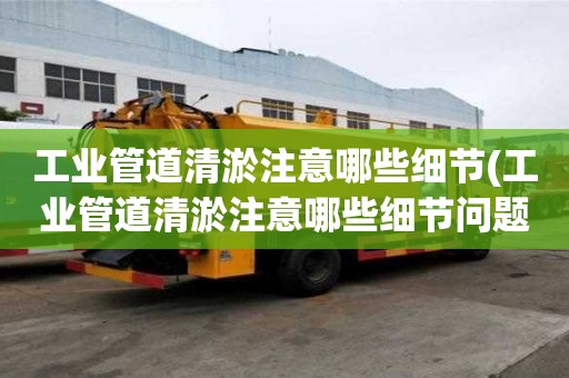 工业管道清淤注意哪些细节(工业管道清淤注意哪些细节问题)