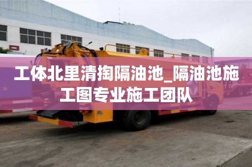 工体北里清掏隔油池_隔油池施工图专业施工团队