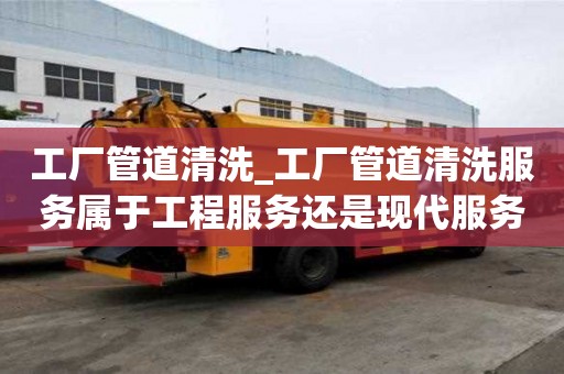 工厂管道清洗_工厂管道清洗服务属于工程服务还是现代服务?