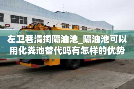 左卫巷清掏隔油池_隔油池可以用化粪池替代吗有怎样的优势