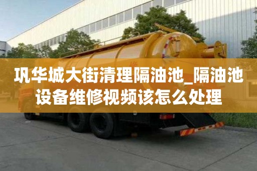 巩华城大街清理隔油池_隔油池设备维修视频该怎么处理