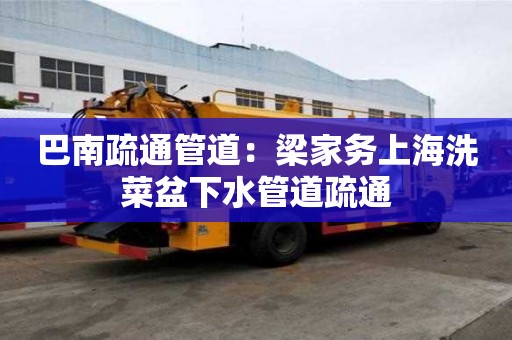 巴南疏通管道：梁家务上海洗菜盆下水管道疏通