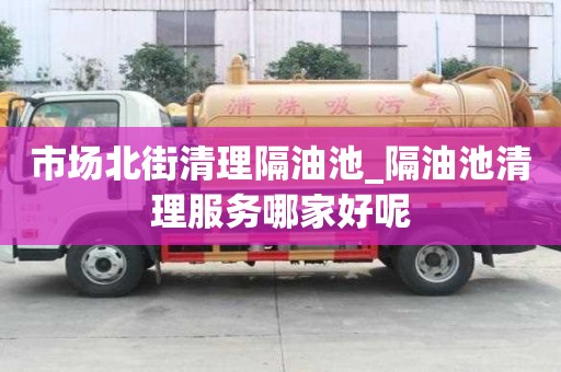 市场北街清理隔油池_隔油池清理服务哪家好呢