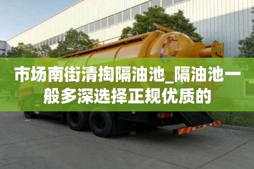 市场南街清掏隔油池_隔油池一般多深选择正规优质的
