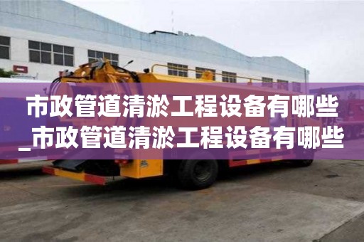 市政管道清淤工程设备有哪些_市政管道清淤工程设备有哪些种类