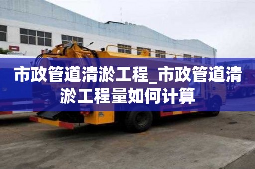 市政管道清淤工程_市政管道清淤工程量如何计算