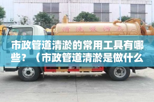 市政管道清淤的常用工具有哪些？（市政管道清淤是做什么的）