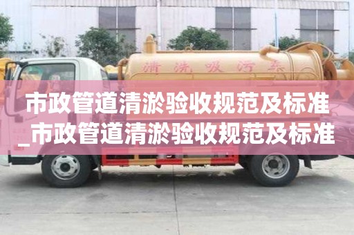市政管道清淤验收规范及标准_市政管道清淤验收规范及标准最新