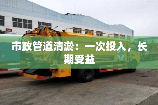 市政管道清淤：一次投入，长期受益