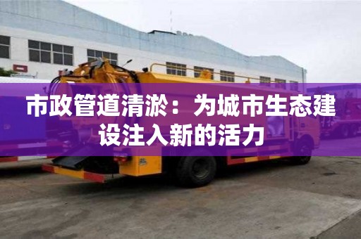 市政管道清淤：为城市生态建设注入新的活力