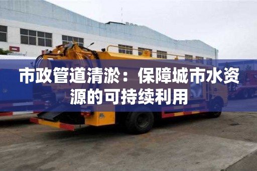 市政管道清淤：保障城市水资源的可持续利用