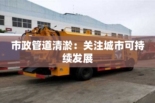 市政管道清淤：关注城市可持续发展