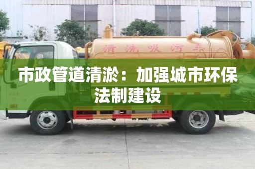 市政管道清淤：加强城市环保法制建设