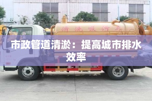 市政管道清淤：提高城市排水效率