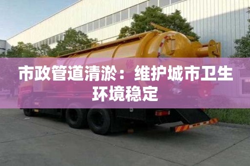 市政管道清淤：维护城市卫生环境稳定